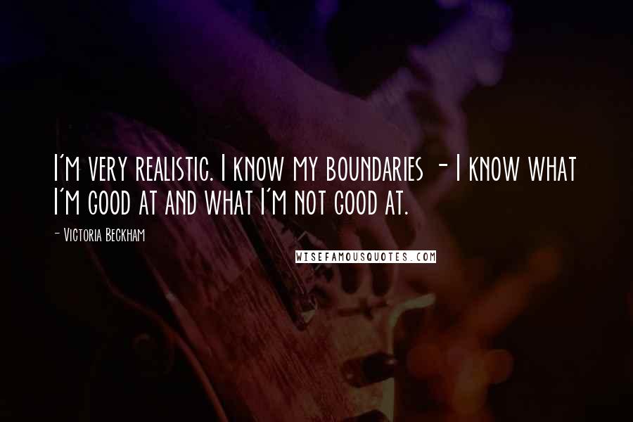 Victoria Beckham Quotes: I'm very realistic. I know my boundaries - I know what I'm good at and what I'm not good at.