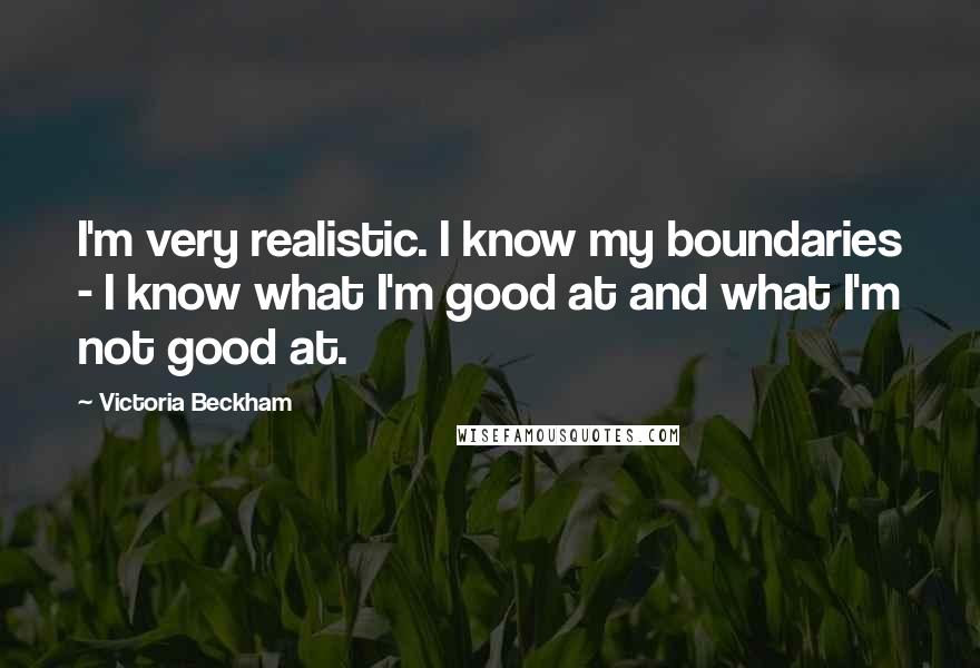 Victoria Beckham Quotes: I'm very realistic. I know my boundaries - I know what I'm good at and what I'm not good at.