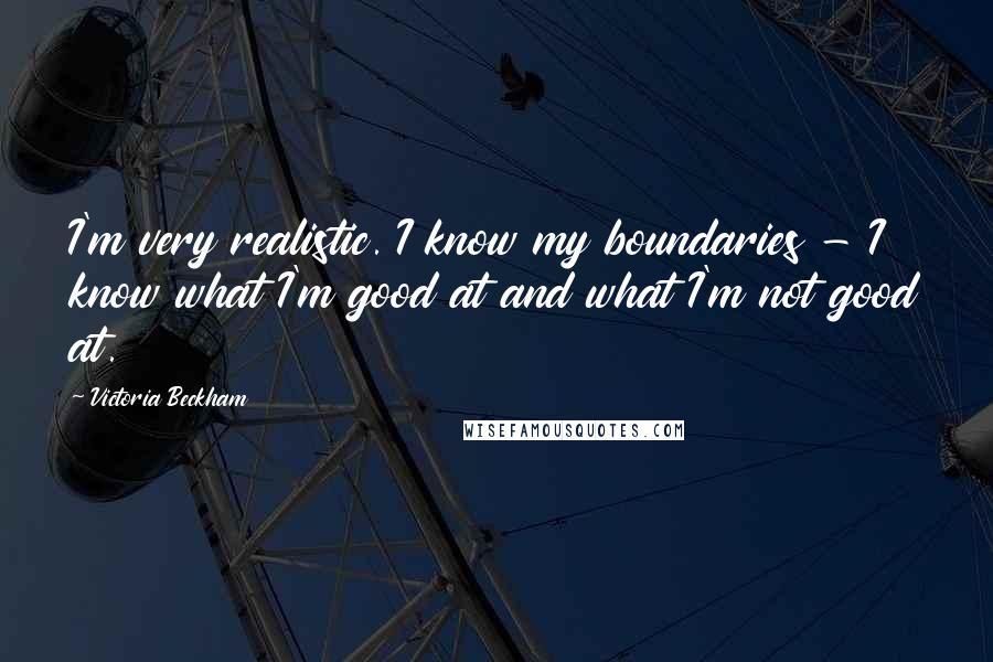 Victoria Beckham Quotes: I'm very realistic. I know my boundaries - I know what I'm good at and what I'm not good at.