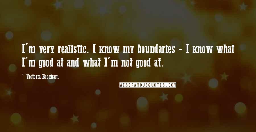 Victoria Beckham Quotes: I'm very realistic. I know my boundaries - I know what I'm good at and what I'm not good at.