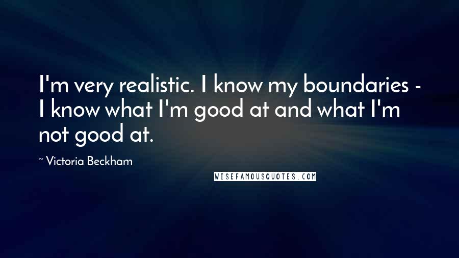 Victoria Beckham Quotes: I'm very realistic. I know my boundaries - I know what I'm good at and what I'm not good at.