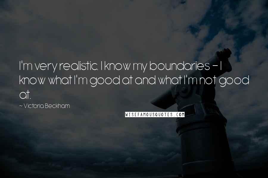 Victoria Beckham Quotes: I'm very realistic. I know my boundaries - I know what I'm good at and what I'm not good at.