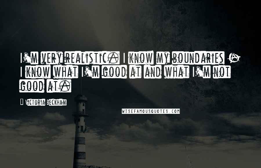 Victoria Beckham Quotes: I'm very realistic. I know my boundaries - I know what I'm good at and what I'm not good at.