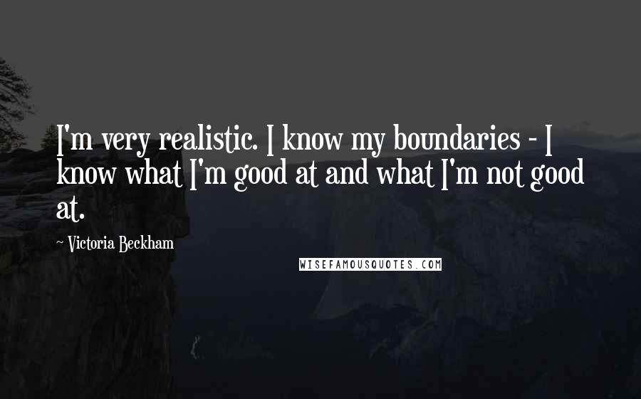 Victoria Beckham Quotes: I'm very realistic. I know my boundaries - I know what I'm good at and what I'm not good at.