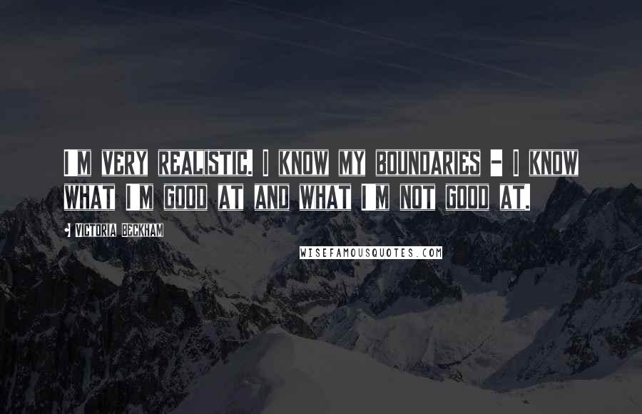 Victoria Beckham Quotes: I'm very realistic. I know my boundaries - I know what I'm good at and what I'm not good at.