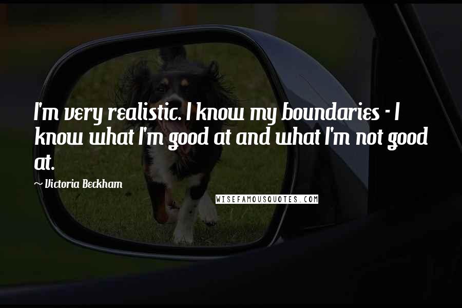 Victoria Beckham Quotes: I'm very realistic. I know my boundaries - I know what I'm good at and what I'm not good at.