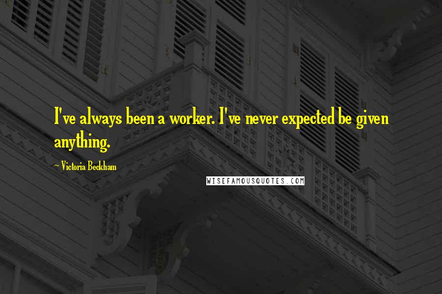 Victoria Beckham Quotes: I've always been a worker. I've never expected be given anything.