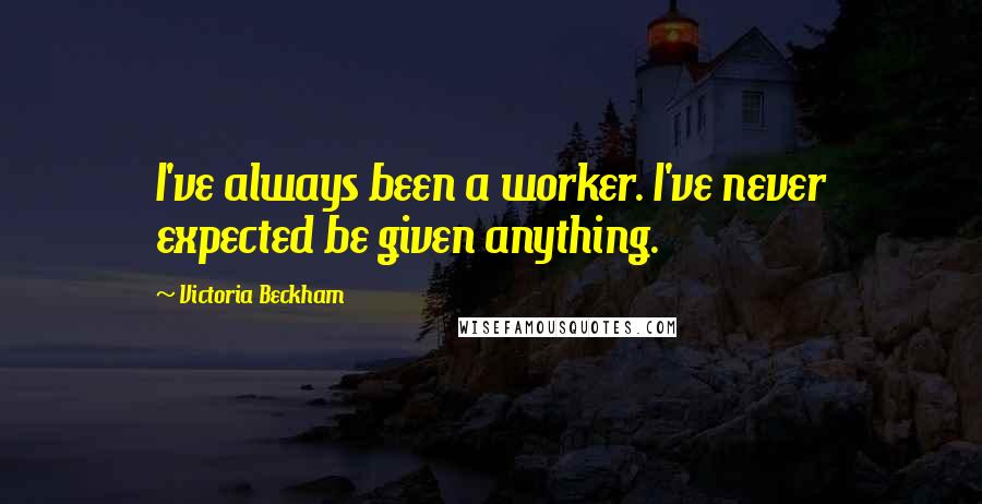 Victoria Beckham Quotes: I've always been a worker. I've never expected be given anything.
