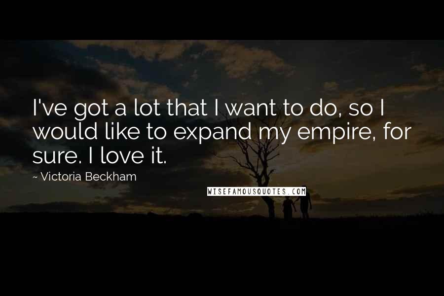 Victoria Beckham Quotes: I've got a lot that I want to do, so I would like to expand my empire, for sure. I love it.