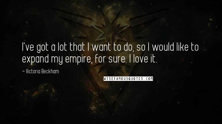 Victoria Beckham Quotes: I've got a lot that I want to do, so I would like to expand my empire, for sure. I love it.