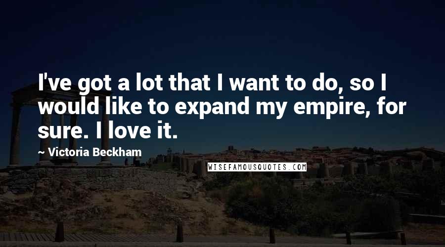 Victoria Beckham Quotes: I've got a lot that I want to do, so I would like to expand my empire, for sure. I love it.