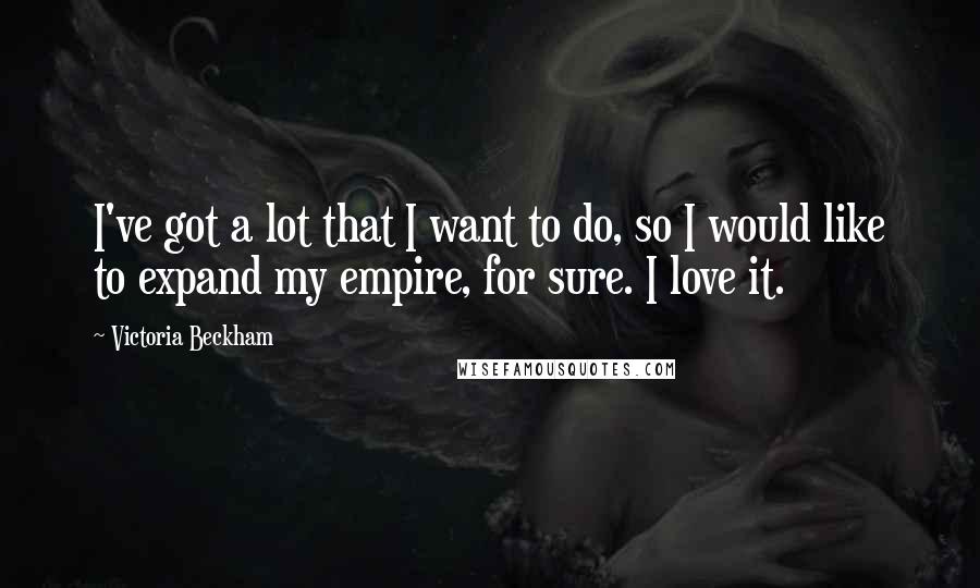 Victoria Beckham Quotes: I've got a lot that I want to do, so I would like to expand my empire, for sure. I love it.