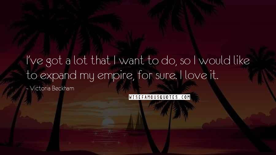 Victoria Beckham Quotes: I've got a lot that I want to do, so I would like to expand my empire, for sure. I love it.