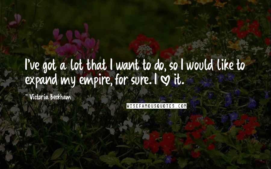 Victoria Beckham Quotes: I've got a lot that I want to do, so I would like to expand my empire, for sure. I love it.