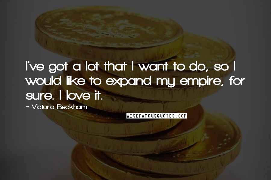 Victoria Beckham Quotes: I've got a lot that I want to do, so I would like to expand my empire, for sure. I love it.