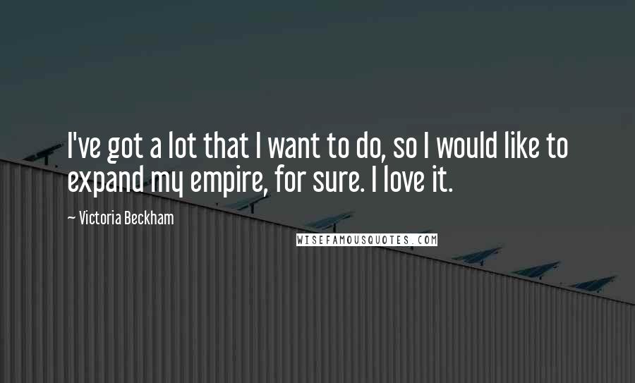 Victoria Beckham Quotes: I've got a lot that I want to do, so I would like to expand my empire, for sure. I love it.