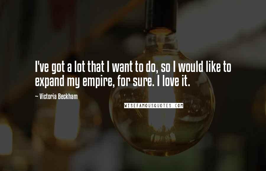 Victoria Beckham Quotes: I've got a lot that I want to do, so I would like to expand my empire, for sure. I love it.
