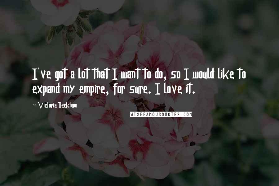 Victoria Beckham Quotes: I've got a lot that I want to do, so I would like to expand my empire, for sure. I love it.