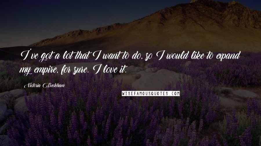 Victoria Beckham Quotes: I've got a lot that I want to do, so I would like to expand my empire, for sure. I love it.