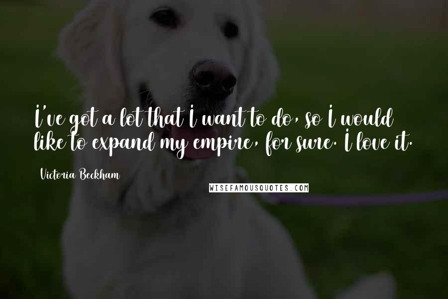 Victoria Beckham Quotes: I've got a lot that I want to do, so I would like to expand my empire, for sure. I love it.