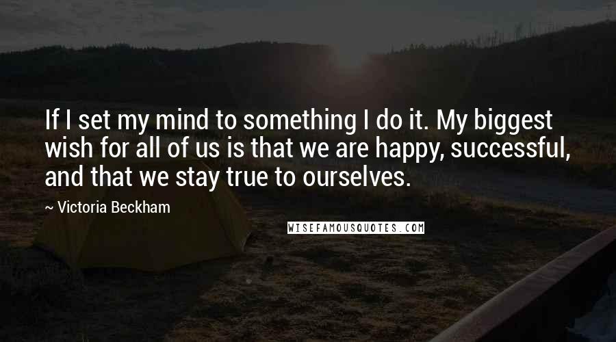Victoria Beckham Quotes: If I set my mind to something I do it. My biggest wish for all of us is that we are happy, successful, and that we stay true to ourselves.