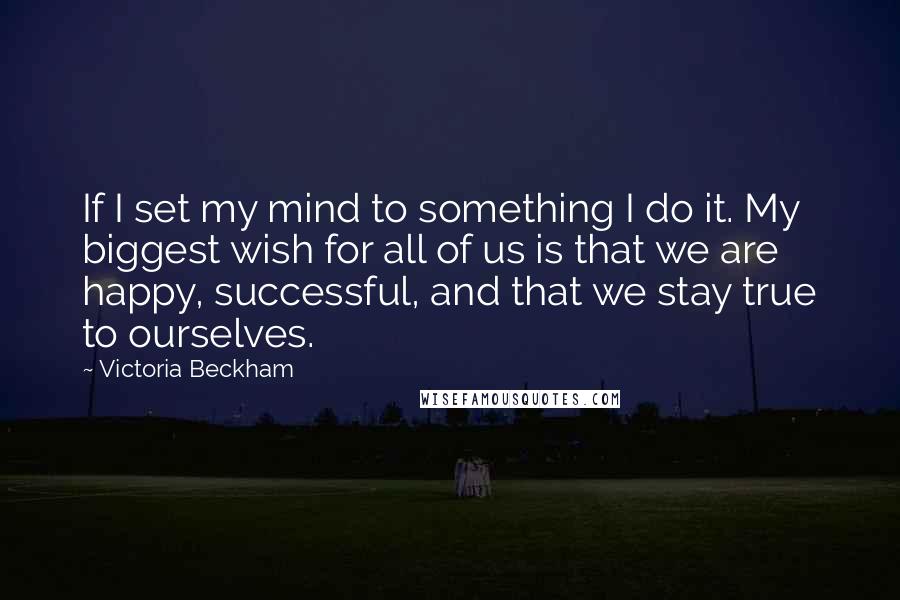 Victoria Beckham Quotes: If I set my mind to something I do it. My biggest wish for all of us is that we are happy, successful, and that we stay true to ourselves.