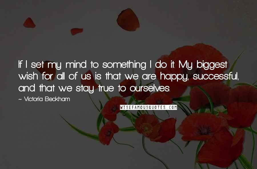 Victoria Beckham Quotes: If I set my mind to something I do it. My biggest wish for all of us is that we are happy, successful, and that we stay true to ourselves.
