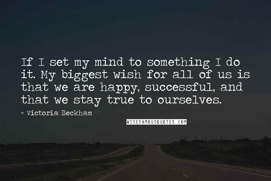 Victoria Beckham Quotes: If I set my mind to something I do it. My biggest wish for all of us is that we are happy, successful, and that we stay true to ourselves.