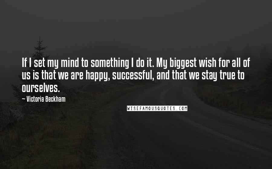 Victoria Beckham Quotes: If I set my mind to something I do it. My biggest wish for all of us is that we are happy, successful, and that we stay true to ourselves.