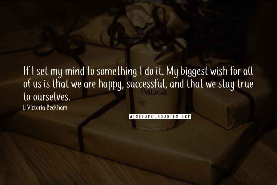 Victoria Beckham Quotes: If I set my mind to something I do it. My biggest wish for all of us is that we are happy, successful, and that we stay true to ourselves.