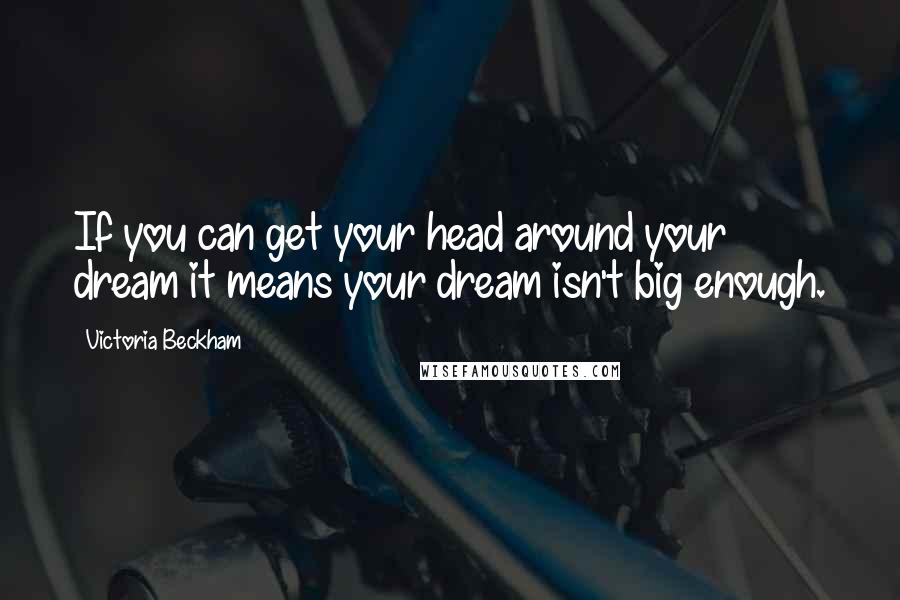Victoria Beckham Quotes: If you can get your head around your dream it means your dream isn't big enough.