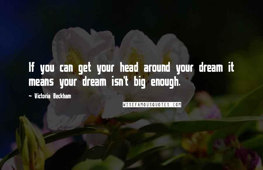 Victoria Beckham Quotes: If you can get your head around your dream it means your dream isn't big enough.