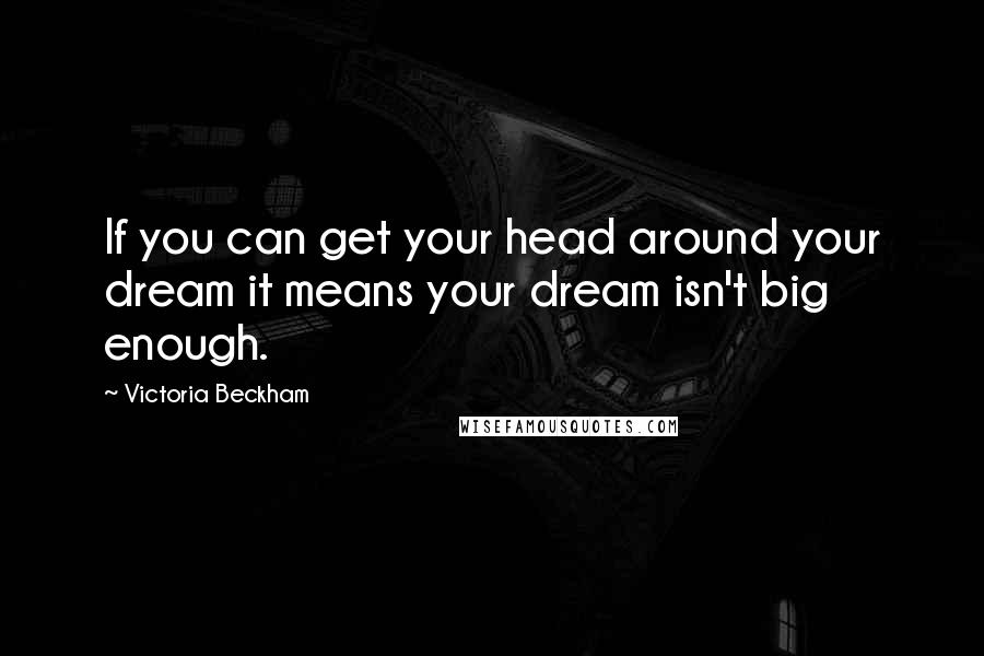 Victoria Beckham Quotes: If you can get your head around your dream it means your dream isn't big enough.