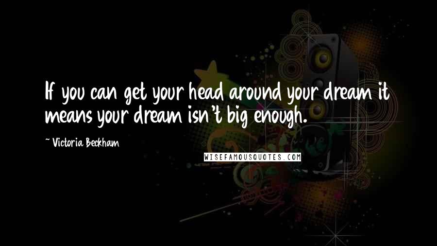 Victoria Beckham Quotes: If you can get your head around your dream it means your dream isn't big enough.