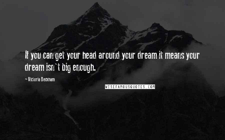 Victoria Beckham Quotes: If you can get your head around your dream it means your dream isn't big enough.