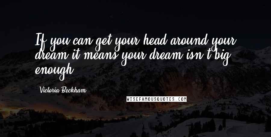 Victoria Beckham Quotes: If you can get your head around your dream it means your dream isn't big enough.