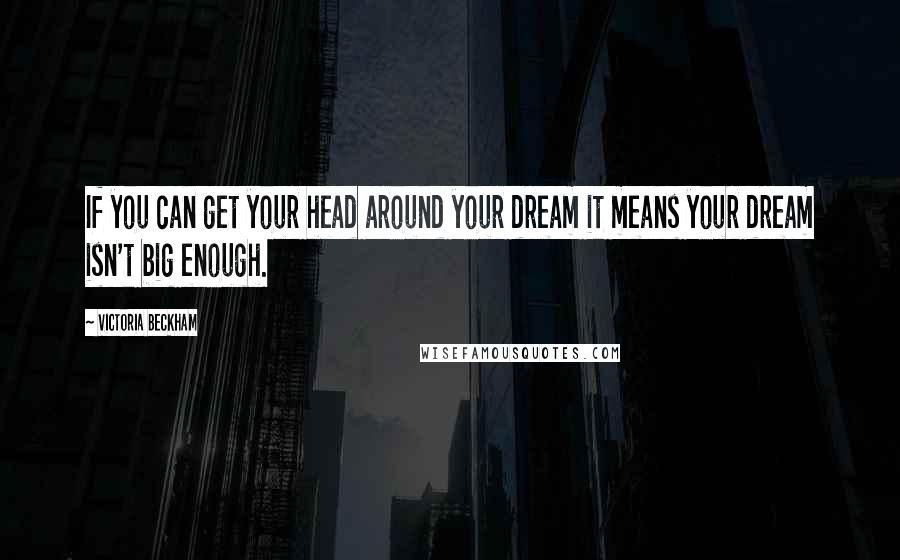 Victoria Beckham Quotes: If you can get your head around your dream it means your dream isn't big enough.