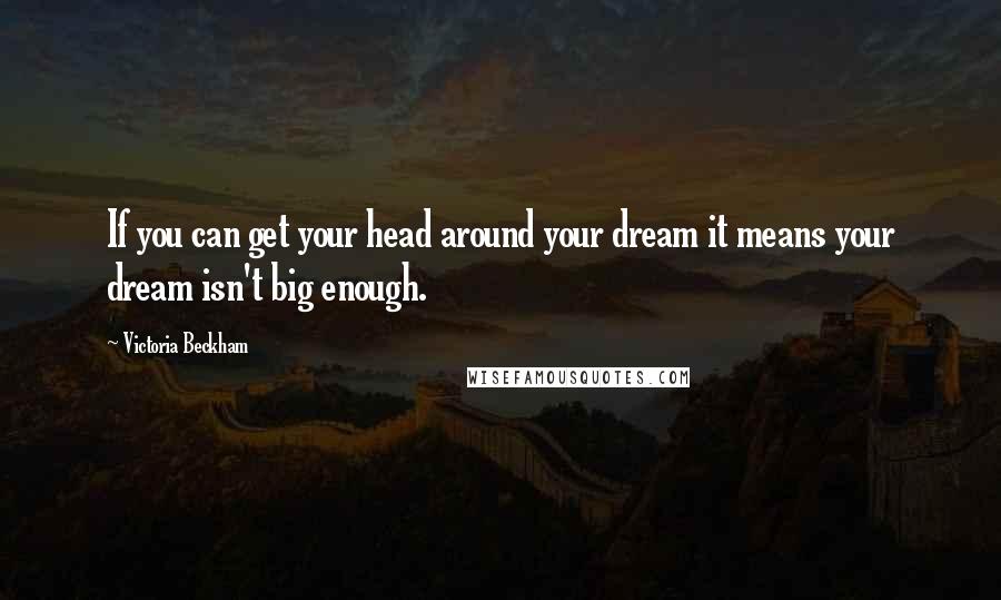 Victoria Beckham Quotes: If you can get your head around your dream it means your dream isn't big enough.