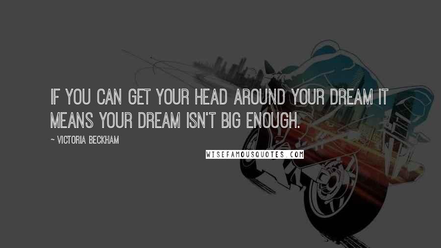 Victoria Beckham Quotes: If you can get your head around your dream it means your dream isn't big enough.