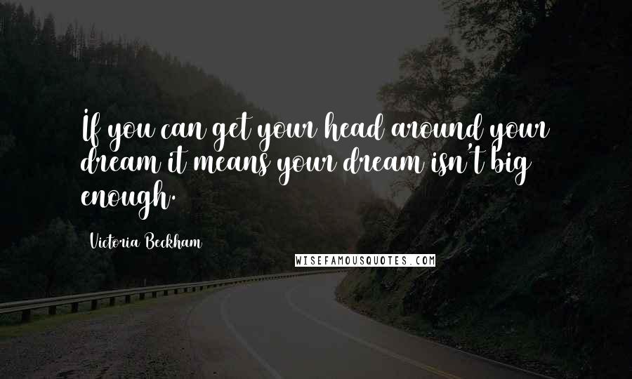 Victoria Beckham Quotes: If you can get your head around your dream it means your dream isn't big enough.