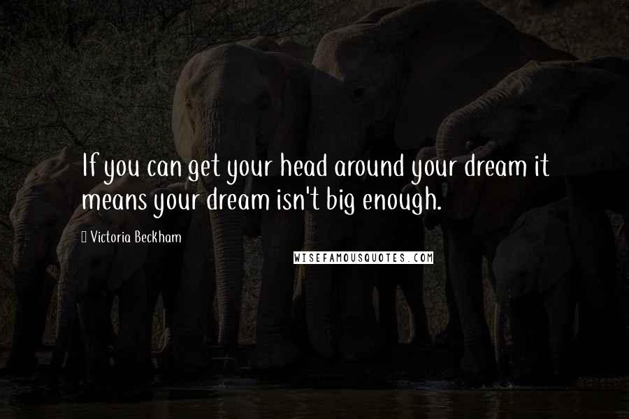 Victoria Beckham Quotes: If you can get your head around your dream it means your dream isn't big enough.