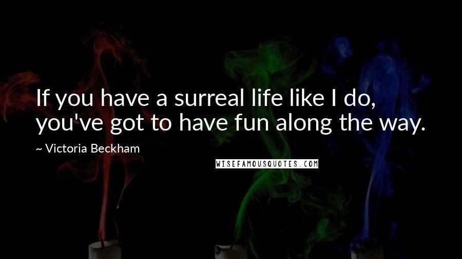 Victoria Beckham Quotes: If you have a surreal life like I do, you've got to have fun along the way.