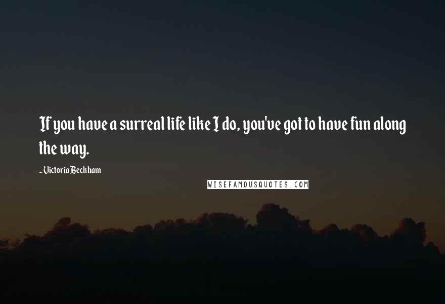 Victoria Beckham Quotes: If you have a surreal life like I do, you've got to have fun along the way.