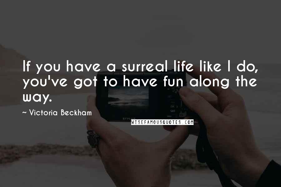 Victoria Beckham Quotes: If you have a surreal life like I do, you've got to have fun along the way.
