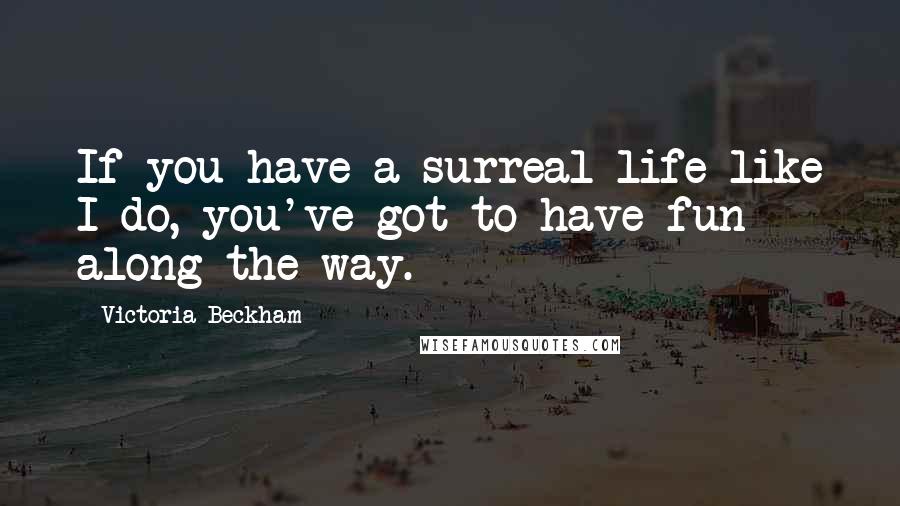 Victoria Beckham Quotes: If you have a surreal life like I do, you've got to have fun along the way.