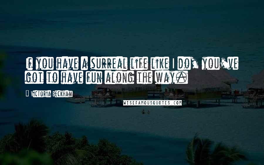 Victoria Beckham Quotes: If you have a surreal life like I do, you've got to have fun along the way.