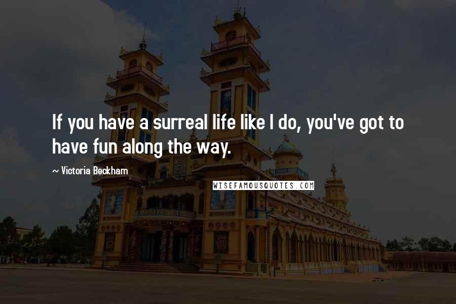 Victoria Beckham Quotes: If you have a surreal life like I do, you've got to have fun along the way.