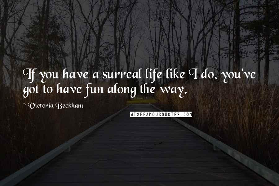 Victoria Beckham Quotes: If you have a surreal life like I do, you've got to have fun along the way.
