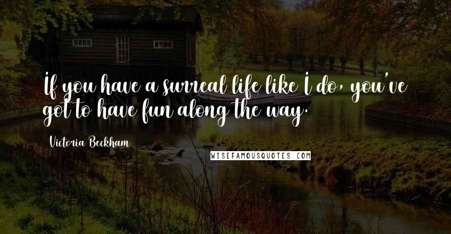 Victoria Beckham Quotes: If you have a surreal life like I do, you've got to have fun along the way.