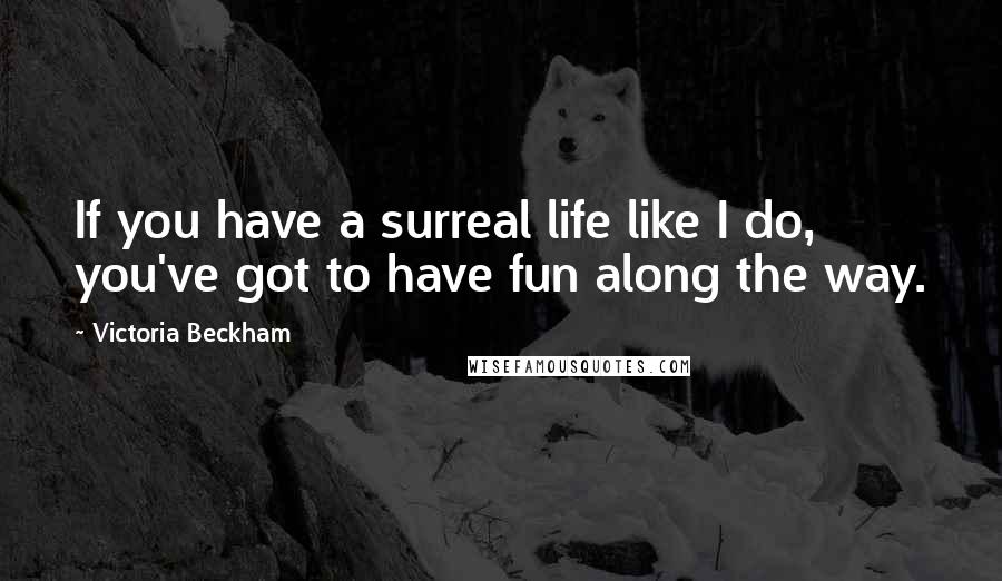 Victoria Beckham Quotes: If you have a surreal life like I do, you've got to have fun along the way.
